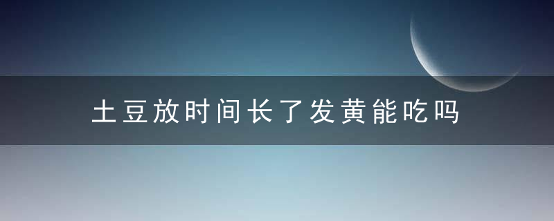 土豆放时间长了发黄能吃吗 土豆放时间长了发黄可以吃吗